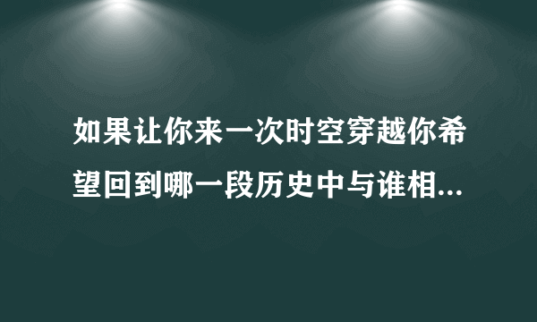 如果让你来一次时空穿越你希望回到哪一段历史中与谁相遇作文怎么写