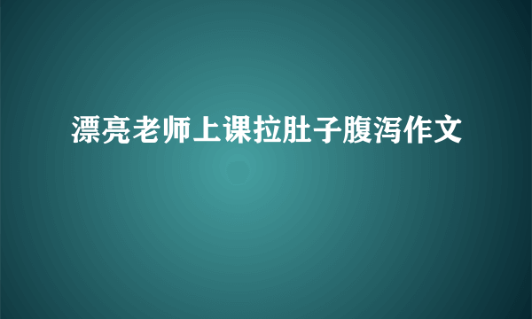漂亮老师上课拉肚子腹泻作文