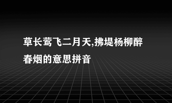 草长莺飞二月天,拂堤杨柳醉春烟的意思拼音