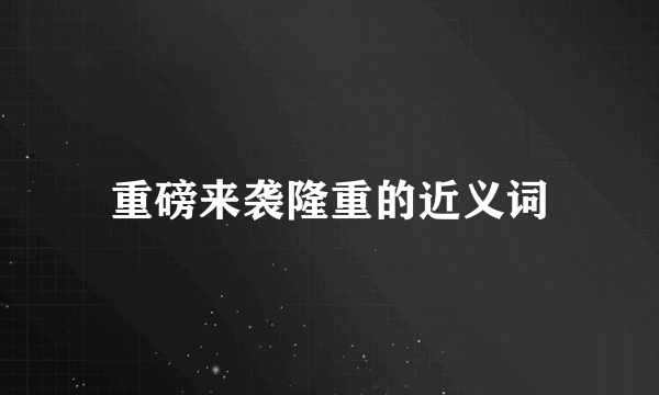 重磅来袭隆重的近义词
