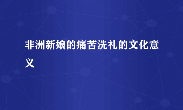 非洲新娘的痛苦洗礼的文化意义