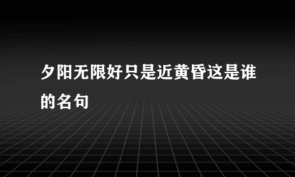 夕阳无限好只是近黄昏这是谁的名句