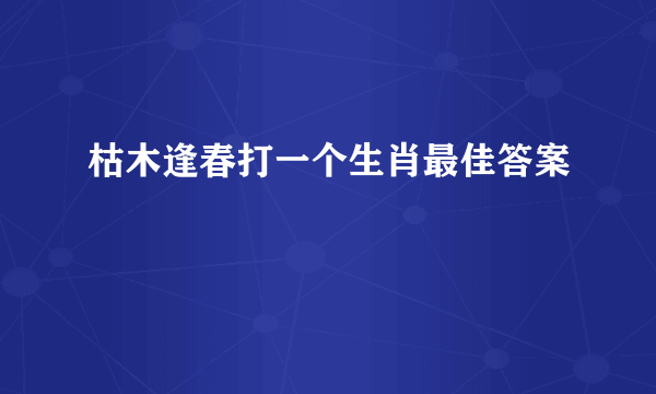 枯木逢春打一个生肖最佳答案