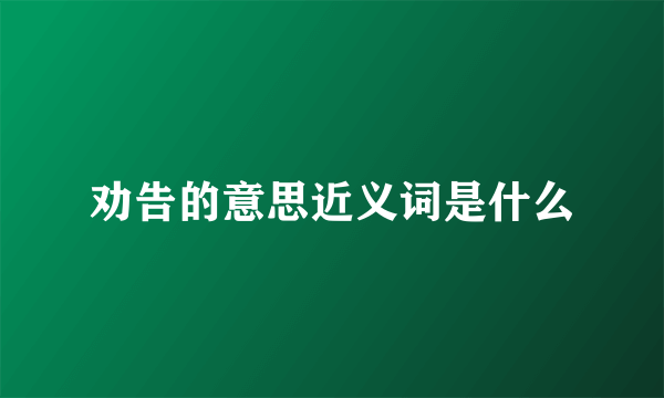 劝告的意思近义词是什么