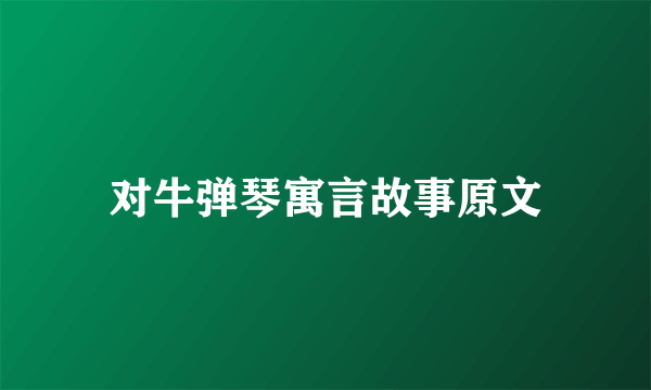 对牛弹琴寓言故事原文