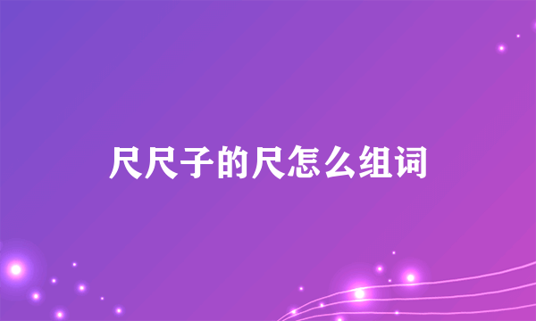 尺尺子的尺怎么组词