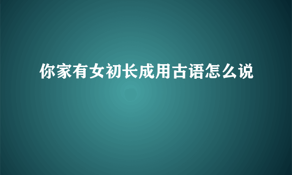 你家有女初长成用古语怎么说