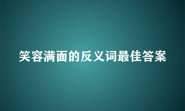 笑容满面的反义词最佳答案