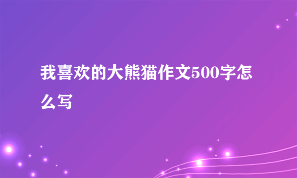 我喜欢的大熊猫作文500字怎么写