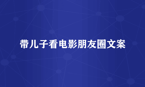 带儿子看电影朋友圈文案