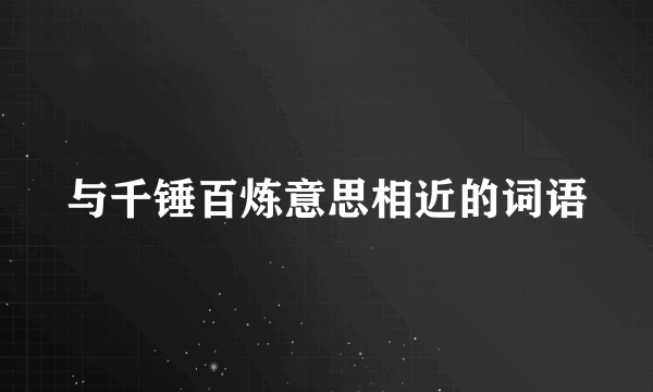 与千锤百炼意思相近的词语