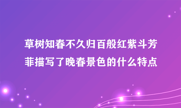 草树知春不久归百般红紫斗芳菲描写了晚春景色的什么特点