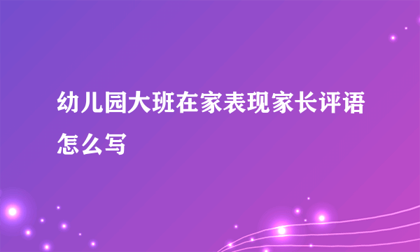 幼儿园大班在家表现家长评语怎么写
