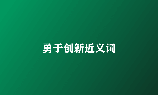 勇于创新近义词