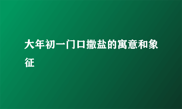 大年初一门口撒盐的寓意和象征