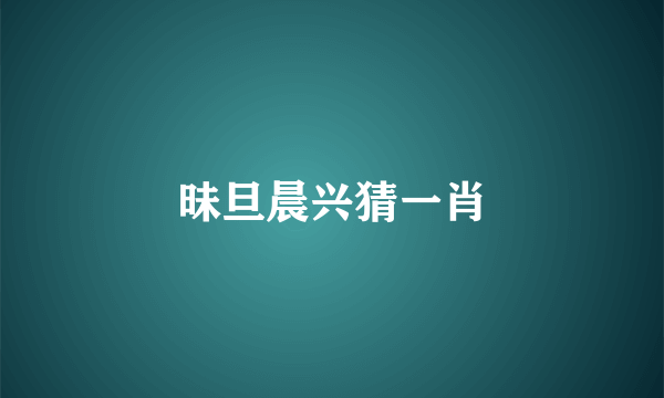 昧旦晨兴猜一肖