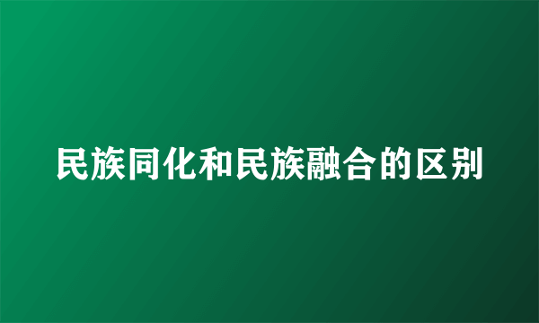 民族同化和民族融合的区别
