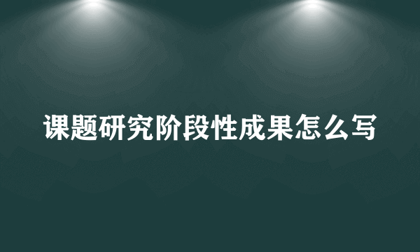 课题研究阶段性成果怎么写