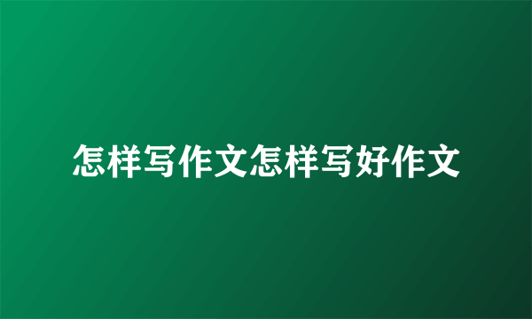怎样写作文怎样写好作文