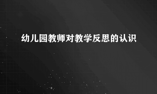 幼儿园教师对教学反思的认识