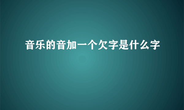 音乐的音加一个欠字是什么字