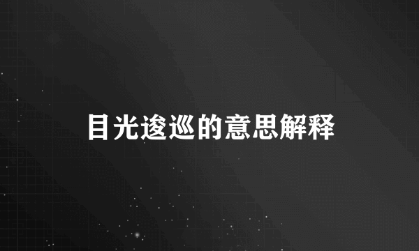目光逡巡的意思解释