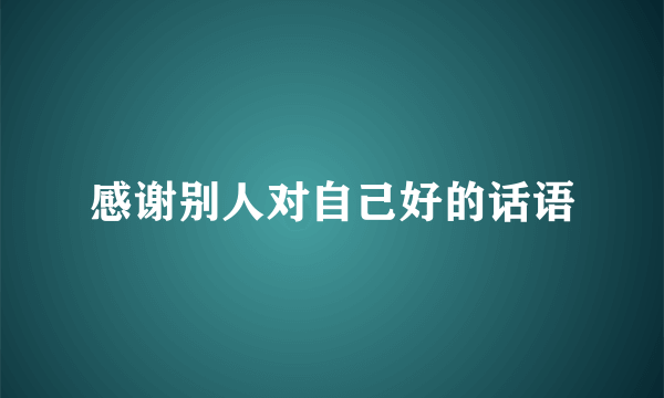 感谢别人对自己好的话语