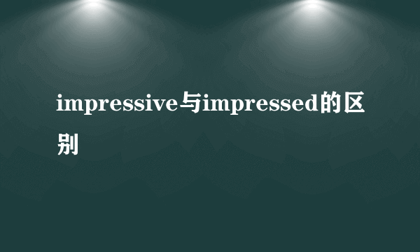 impressive与impressed的区别