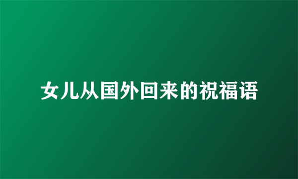 女儿从国外回来的祝福语