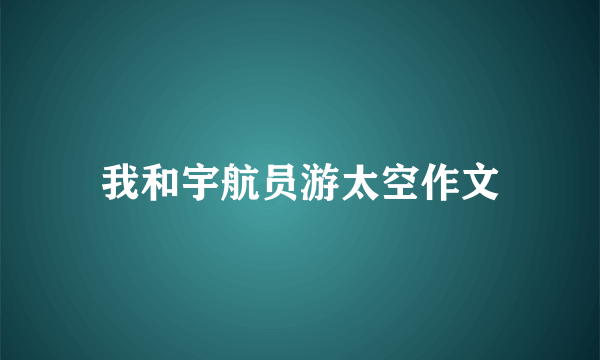 我和宇航员游太空作文