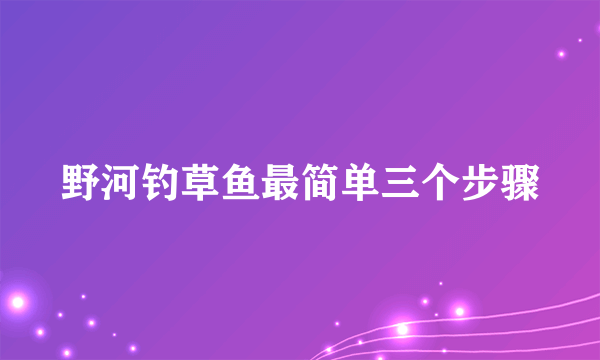 野河钓草鱼最简单三个步骤
