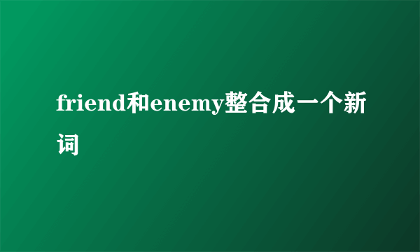 friend和enemy整合成一个新词