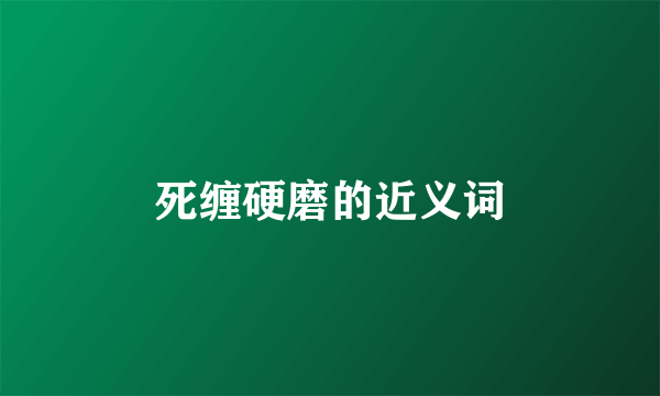 死缠硬磨的近义词