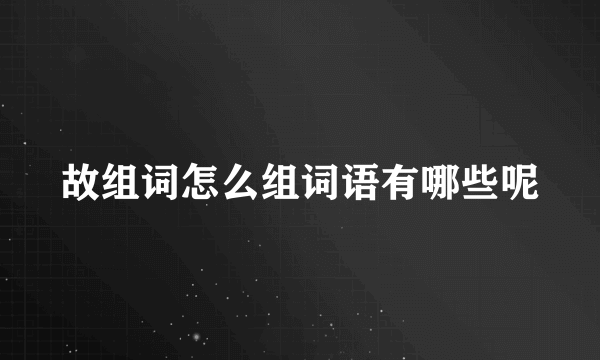 故组词怎么组词语有哪些呢