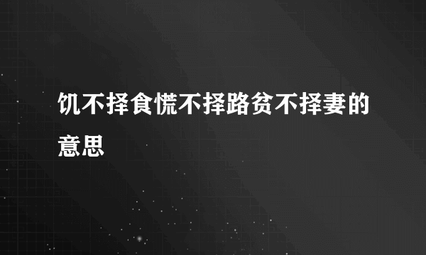 饥不择食慌不择路贫不择妻的意思