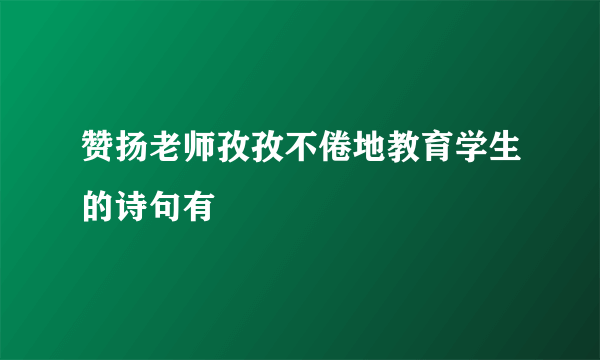 赞扬老师孜孜不倦地教育学生的诗句有