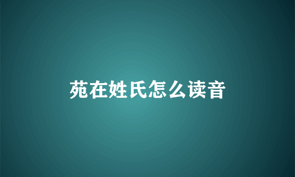 苑在姓氏怎么读音