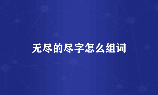 无尽的尽字怎么组词
