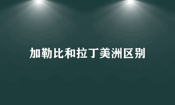 加勒比和拉丁美洲区别