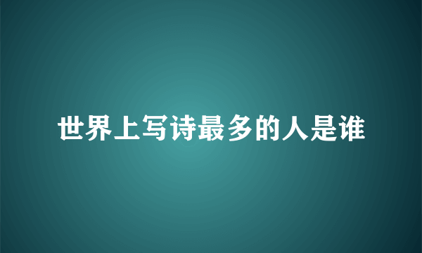 世界上写诗最多的人是谁