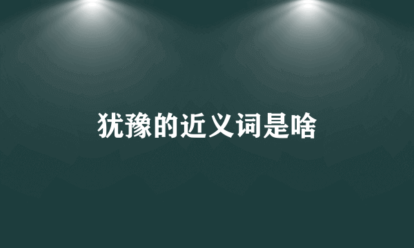 犹豫的近义词是啥