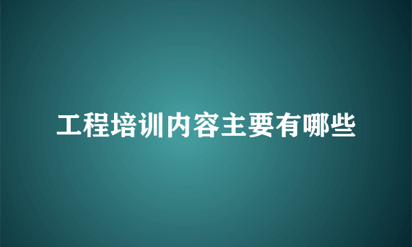 工程培训内容主要有哪些