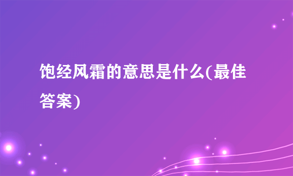 饱经风霜的意思是什么(最佳答案)