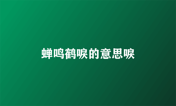 蝉鸣鹤唳的意思唳