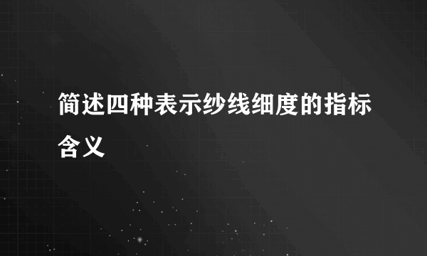 简述四种表示纱线细度的指标含义