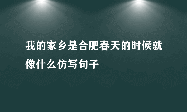 我的家乡是合肥春天的时候就像什么仿写句子
