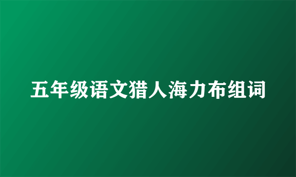 五年级语文猎人海力布组词
