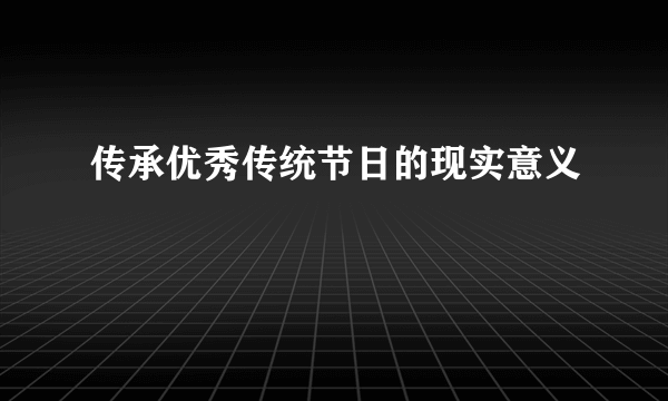 传承优秀传统节日的现实意义