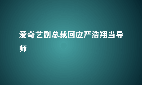 爱奇艺副总裁回应严浩翔当导师