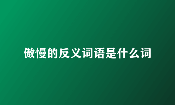 傲慢的反义词语是什么词